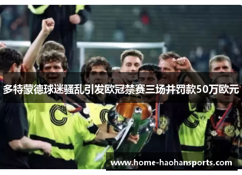 多特蒙德球迷骚乱引发欧冠禁赛三场并罚款50万欧元