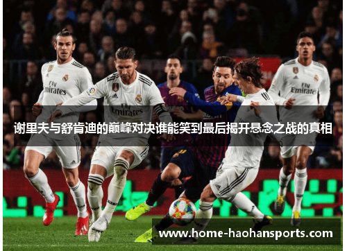 谢里夫与舒肯迪的巅峰对决谁能笑到最后揭开悬念之战的真相